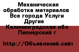 Механическая обработка материалов. - Все города Услуги » Другие   . Калининградская обл.,Пионерский г.